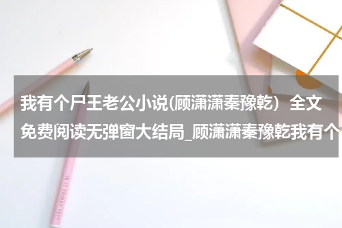 我有个尸王老公小说(顾潇潇秦豫乾）全文免费阅读无弹窗大结局_顾潇潇秦豫乾我有个尸王老公小说最新章节列表_笔趣阁（我有个尸王老公小说）