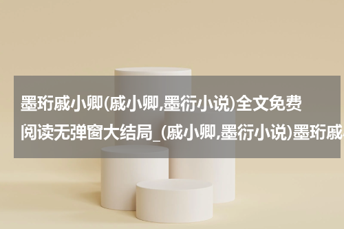 墨珩戚小卿(戚小卿,墨衍小说)全文免费阅读无弹窗大结局_(戚小卿,墨衍小说)墨珩戚小卿无弹窗最新章节列表_笔趣阁(墨珩戚小卿)