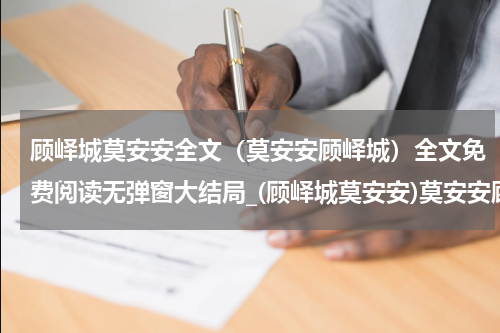 顾峄城莫安安全文（莫安安顾峄城）全文免费阅读无弹窗大结局_(顾峄城莫安安)莫安安顾峄城全文最新章节列表_笔趣阁（莫安安顾峄城全文）