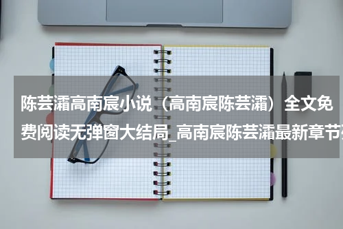 陈芸灀高南宸小说（高南宸陈芸灀）全文免费阅读无弹窗大结局_高南宸陈芸灀最新章节列表_笔趣阁(高南宸陈芸灀）