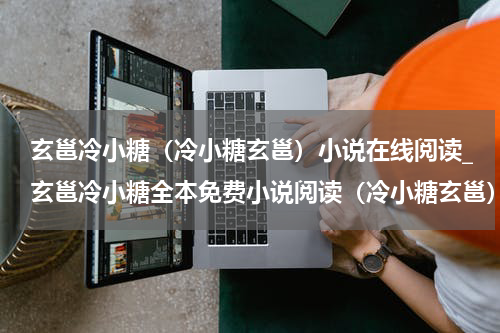 玄邕冷小糖（冷小糖玄邕）小说在线阅读_玄邕冷小糖全本免费小说阅读（冷小糖玄邕）