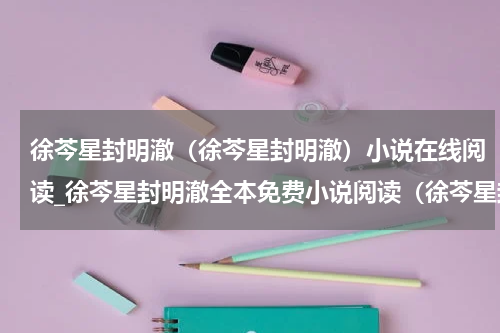 徐芩星封明澈（徐芩星封明澈）小说在线阅读_徐芩星封明澈全本免费小说阅读（徐芩星封明澈）