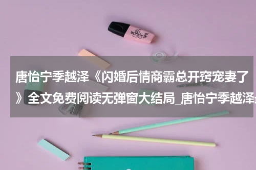 唐怡宁季越泽《闪婚后情商霸总开窍宠妻了》全文免费阅读无弹窗大结局_唐怡宁季越泽最新章节列表_笔趣阁(闪婚后情商霸总开窍宠妻了）