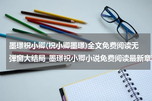 墨璟祝小卿(祝小卿墨璟)全文免费阅读无弹窗大结局_墨璟祝小卿小说免费阅读最新章节列表_笔趣阁（祝小卿墨璟）