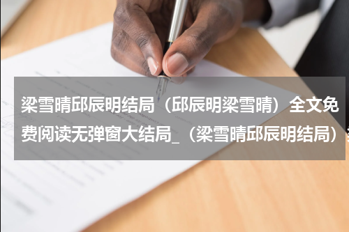 梁雪晴邱辰明结局（邱辰明梁雪晴）全文免费阅读无弹窗大结局_（梁雪晴邱辰明结局）梁雪晴邱辰明结局最新章节列表_笔趣阁（梁雪晴邱辰明结局）