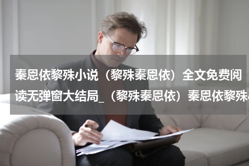 秦恩依黎殊小说（黎殊秦恩依）全文免费阅读无弹窗大结局_（黎殊秦恩依）秦恩依黎殊小说最新章节列表_笔趣阁（黎殊秦恩依）