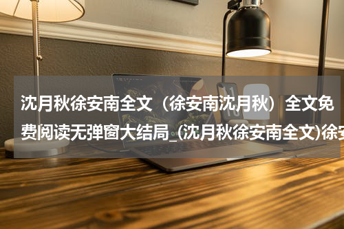 沈月秋徐安南全文（徐安南沈月秋）全文免费阅读无弹窗大结局_(沈月秋徐安南全文)徐安南沈月秋免费阅读无弹窗最新章节列表_笔趣阁（徐安南沈月秋）