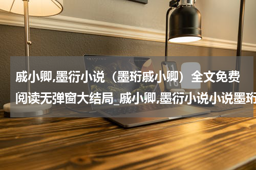 戚小卿,墨衍小说（墨珩戚小卿）全文免费阅读无弹窗大结局_戚小卿,墨衍小说小说墨珩戚小卿最新章节列表_笔趣阁(墨珩戚小卿）