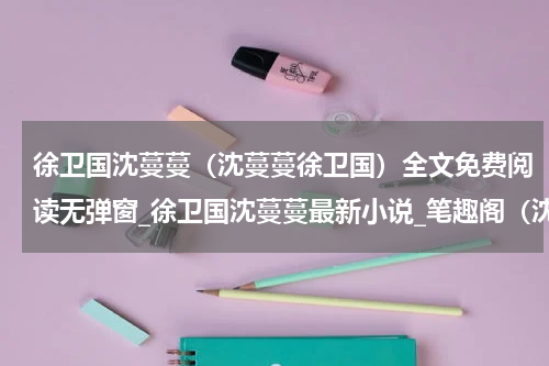 徐卫国沈蔓蔓（沈蔓蔓徐卫国）全文免费阅读无弹窗_徐卫国沈蔓蔓最新小说_笔趣阁（沈蔓蔓徐卫国）