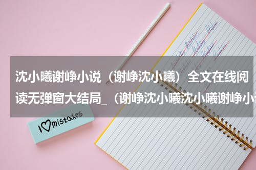 沈小曦谢峥小说（谢峥沈小曦）全文在线阅读无弹窗大结局_（谢峥沈小曦沈小曦谢峥小说）谢峥沈小曦最新章节列表_笔趣阁（沈小曦谢峥小说）