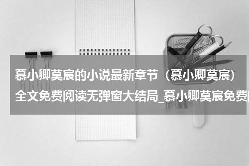 慕小卿莫宸的小说最新章节（慕小卿莫宸）全文免费阅读无弹窗大结局_慕小卿莫宸免费阅读（慕小卿莫宸的小说）