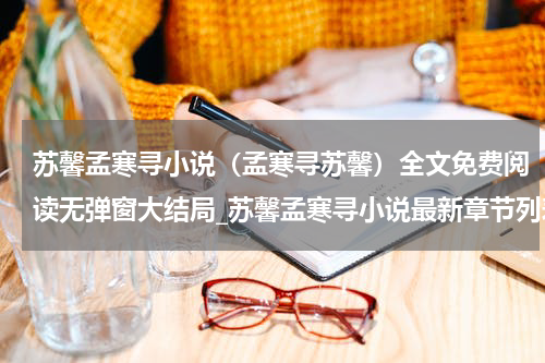苏馨孟寒寻小说（孟寒寻苏馨）全文免费阅读无弹窗大结局_苏馨孟寒寻小说最新章节列表_笔趣阁（孟寒寻苏馨）