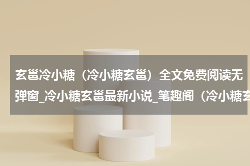 玄邕冷小糖（冷小糖玄邕）全文免费阅读无弹窗_冷小糖玄邕最新小说_笔趣阁（冷小糖玄邕）