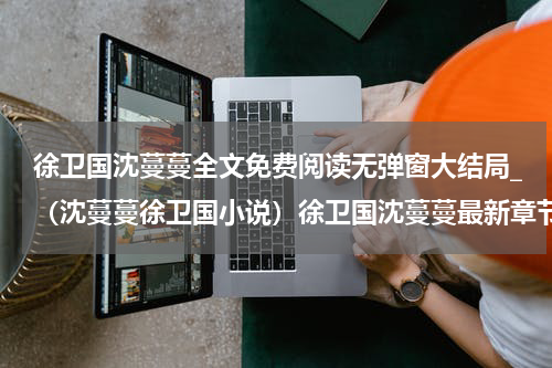 徐卫国沈蔓蔓全文免费阅读无弹窗大结局_（沈蔓蔓徐卫国小说）徐卫国沈蔓蔓最新章节列表笔趣阁（沈蔓蔓徐卫国）