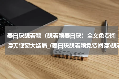 姜白玦魏若颖（魏若颖姜白玦）全文免费阅读无弹窗大结局_(姜白玦魏若颖免费阅读)魏若颖姜白玦无弹窗最新章节列表_笔趣阁（魏若颖姜白玦）