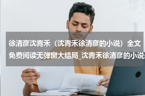 徐清彦沈青禾（沈青禾徐清彦的小说）全文免费阅读无弹窗大结局_沈青禾徐清彦的小说最新章节列表_笔趣阁(沈青禾徐清彦的小说）