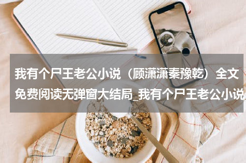 我有个尸王老公小说（顾潇潇秦豫乾）全文免费阅读无弹窗大结局_我有个尸王老公小说_笔趣阁（我有个尸王老公小说）