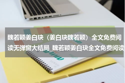 魏若颖姜白玦（姜白玦魏若颖）全文免费阅读无弹窗大结局_魏若颖姜白玦全文免费阅读_笔趣阁（姜白玦魏若颖）