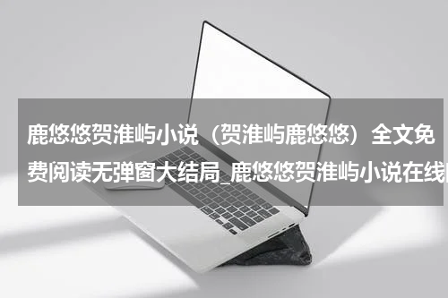 鹿悠悠贺淮屿小说（贺淮屿鹿悠悠）全文免费阅读无弹窗大结局_鹿悠悠贺淮屿小说在线阅读（贺淮屿鹿悠悠）