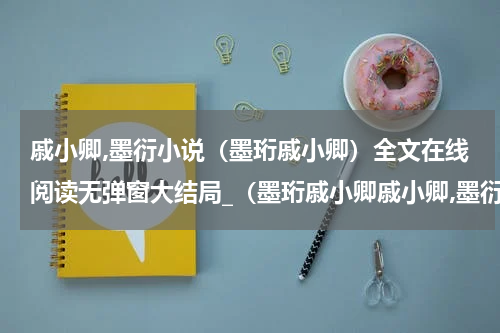 戚小卿,墨衍小说（墨珩戚小卿）全文在线阅读无弹窗大结局_（墨珩戚小卿戚小卿,墨衍小说）墨珩戚小卿最新章节列表_笔趣阁（戚小卿,墨衍小说）