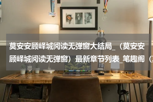 莫安安顾峄城阅读无弹窗大结局_（莫安安顾峄城阅读无弹窗）最新章节列表_笔趣阁（莫安安顾峄城）