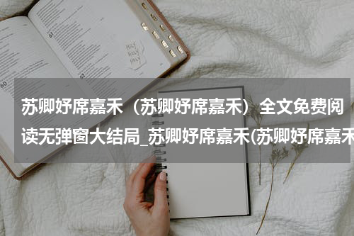 苏卿妤席嘉禾（苏卿妤席嘉禾）全文免费阅读无弹窗大结局_苏卿妤席嘉禾(苏卿妤席嘉禾免费阅读)_笔趣阁（苏卿妤席嘉禾）