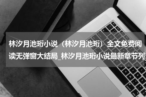 林汐月池珩小说（林汐月池珩）全文免费阅读无弹窗大结局_林汐月池珩小说最新章节列表_笔趣阁（林汐月池珩）