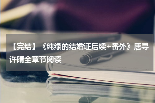 【完结】《纯绿的结婚证后续+番外》唐寻许晴全章节阅读