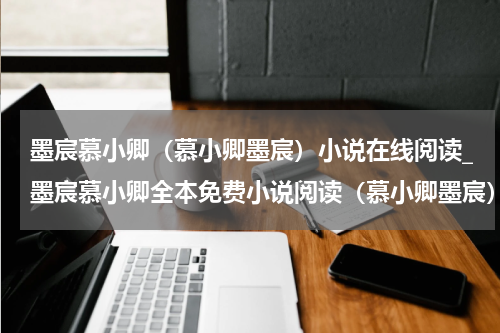 墨宸慕小卿（慕小卿墨宸）小说在线阅读_墨宸慕小卿全本免费小说阅读（慕小卿墨宸）