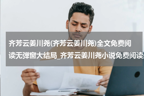 齐芳云姜川尧(齐芳云姜川尧)全文免费阅读无弹窗大结局_齐芳云姜川尧小说免费阅读最新章节列表_笔趣阁（齐芳云姜川尧）