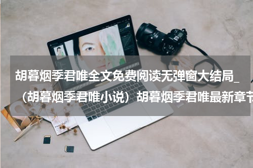 胡暮烟季君唯全文免费阅读无弹窗大结局_（胡暮烟季君唯小说）胡暮烟季君唯最新章节列表笔趣阁（胡暮烟季君唯）