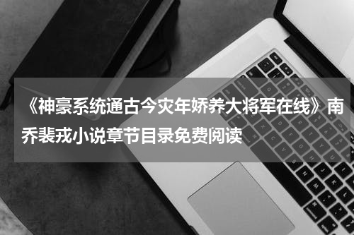 《神豪系统通古今灾年娇养大将军在线》南乔裴戎小说章节目录免费阅读