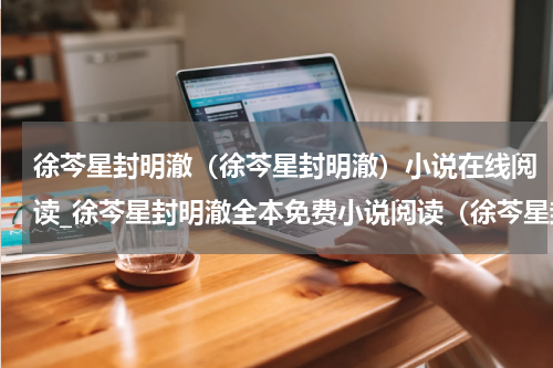 徐芩星封明澈（徐芩星封明澈）小说在线阅读_徐芩星封明澈全本免费小说阅读（徐芩星封明澈）