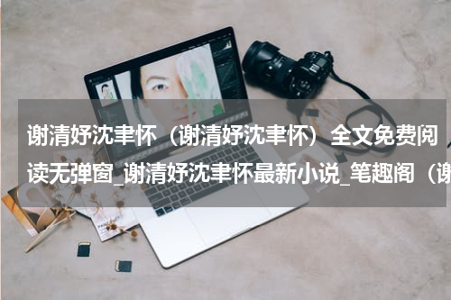 谢清妤沈聿怀（谢清妤沈聿怀）全文免费阅读无弹窗_谢清妤沈聿怀最新小说_笔趣阁（谢清妤沈聿怀）