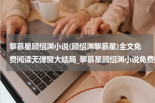 黎慕星顾绍渊小说(顾绍渊黎慕星)全文免费阅读无弹窗大结局_黎慕星顾绍渊小说免费阅读最新章节列表_笔趣阁（顾绍渊黎慕星）