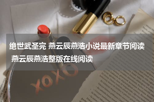 绝世武圣完 燕云辰燕浩小说最新章节阅读 燕云辰燕浩整版在线阅读