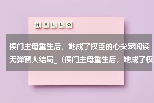 侯门主母重生后，她成了权臣的心尖宠阅读无弹窗大结局_（侯门主母重生后，她成了权臣的心尖宠阅读无弹窗）最新章节列表_笔趣阁（侯门主母重生后，她成了权臣的心尖宠）