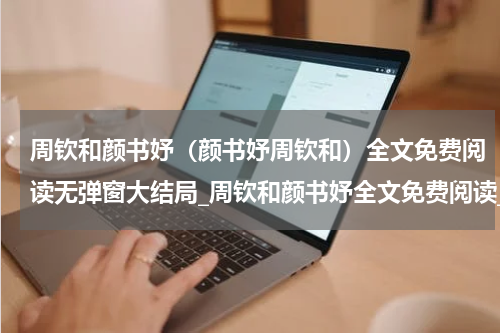 周钦和颜书妤（颜书妤周钦和）全文免费阅读无弹窗大结局_周钦和颜书妤全文免费阅读_笔趣阁（颜书妤周钦和）