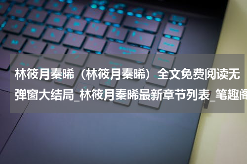 林筱月秦晞（林筱月秦晞）全文免费阅读无弹窗大结局_林筱月秦晞最新章节列表_笔趣阁（林筱月秦晞）