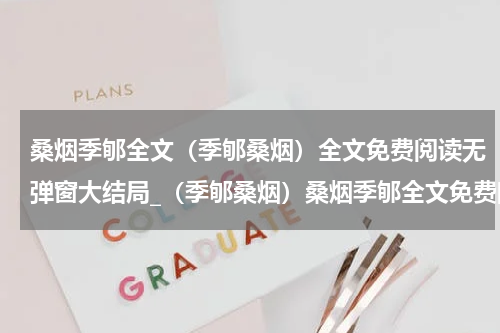 桑烟季郇全文（季郇桑烟）全文免费阅读无弹窗大结局_（季郇桑烟）桑烟季郇全文免费阅读无弹窗最新章节列表（季郇桑烟）