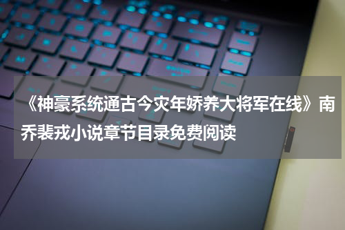 《神豪系统通古今灾年娇养大将军在线》南乔裴戎小说章节目录免费阅读