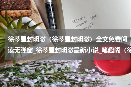 徐芩星封明澈（徐芩星封明澈）全文免费阅读无弹窗_徐芩星封明澈最新小说_笔趣阁（徐芩星封明澈）