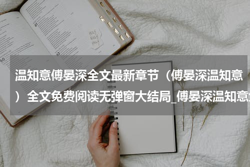 温知意傅晏深全文最新章节（傅晏深温知意）全文免费阅读无弹窗大结局_傅晏深温知意免费阅读（温知意傅晏深全文）