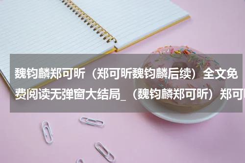 魏钧麟郑可昕（郑可昕魏钧麟后续）全文免费阅读无弹窗大结局_（魏钧麟郑可昕）郑可昕魏钧麟后续小说最新章节列表笔趣阁（郑可昕魏钧麟后续）