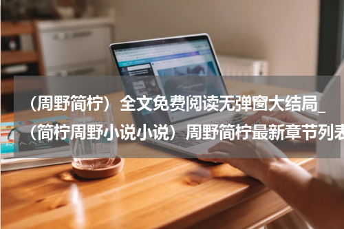 （周野简柠）全文免费阅读无弹窗大结局_（简柠周野小说小说）周野简柠最新章节列表_笔趣阁（周野简柠）