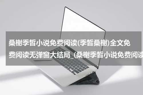 桑榭季皙小说免费阅读(季皙桑榭)全文免费阅读无弹窗大结局_(桑榭季皙小说免费阅读)季皙桑榭免费阅读无弹窗最新章节列表_笔趣阁（季皙桑榭）