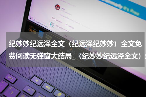 纪妙妙纪远泽全文（纪远泽纪妙妙）全文免费阅读无弹窗大结局_（纪妙妙纪远泽全文）纪妙妙纪远泽全文最新章节列表_笔趣阁（纪妙妙纪远泽全文）