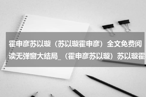 霍申彦苏以璇（苏以璇霍申彦）全文免费阅读无弹窗大结局_（霍申彦苏以璇）苏以璇霍申彦小说最新章节列表笔趣阁（苏以璇霍申彦）