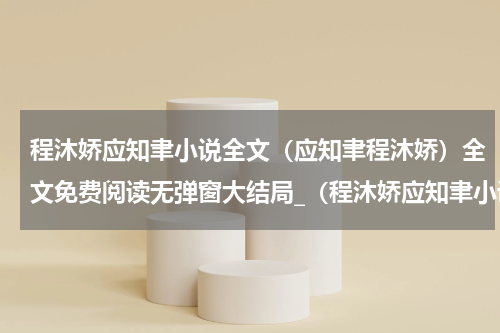 程沐娇应知聿小说全文（应知聿程沐娇）全文免费阅读无弹窗大结局_（程沐娇应知聿小说全文全文免费阅读无弹窗）应知聿程沐娇最新章节列表_笔趣阁（程沐娇应知聿小说全文）