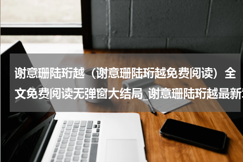 谢意珊陆珩越（谢意珊陆珩越免费阅读）全文免费阅读无弹窗大结局_谢意珊陆珩越最新章节列表（谢意珊陆珩越免费阅读）